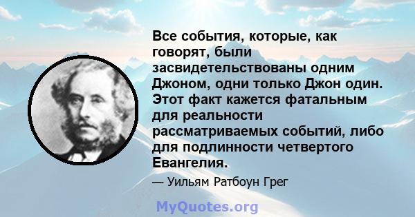 Все события, которые, как говорят, были засвидетельствованы одним Джоном, одни только Джон один. Этот факт кажется фатальным для реальности рассматриваемых событий, либо для подлинности четвертого Евангелия.