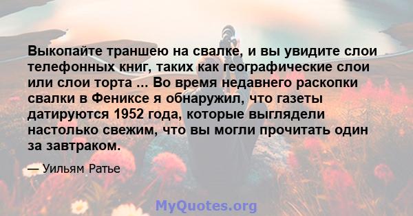 Выкопайте траншею на свалке, и вы увидите слои телефонных книг, таких как географические слои или слои торта ... Во время недавнего раскопки свалки в Фениксе я обнаружил, что газеты датируются 1952 года, которые