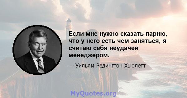 Если мне нужно сказать парню, что у него есть чем заняться, я считаю себя неудачей менеджером.