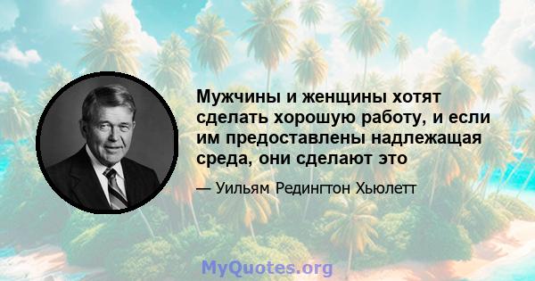 Мужчины и женщины хотят сделать хорошую работу, и если им предоставлены надлежащая среда, они сделают это