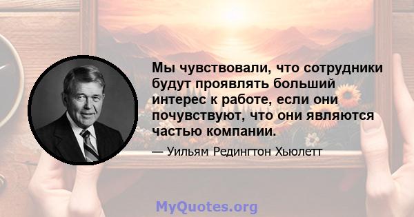 Мы чувствовали, что сотрудники будут проявлять больший интерес к работе, если они почувствуют, что они являются частью компании.