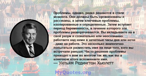 Проблемы, однако, редко решаются в стиле момента. Они должны быть организованы и рассеканы, а затем ключевые проблемы, изолированные и определенные. Затем вступает период беременности, в течение которого эти проблемы