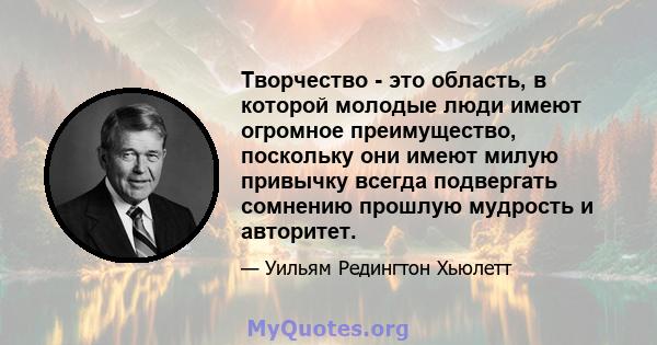 Творчество - это область, в которой молодые люди имеют огромное преимущество, поскольку они имеют милую привычку всегда подвергать сомнению прошлую мудрость и авторитет.