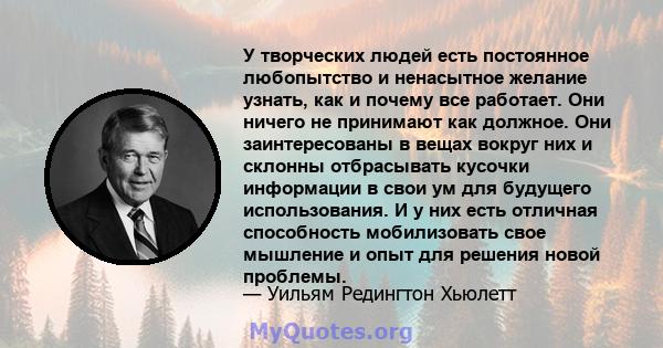 У творческих людей есть постоянное любопытство и ненасытное желание узнать, как и почему все работает. Они ничего не принимают как должное. Они заинтересованы в вещах вокруг них и склонны отбрасывать кусочки информации