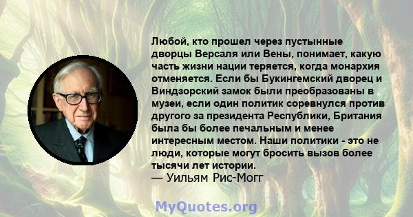 Любой, кто прошел через пустынные дворцы Версаля или Вены, понимает, какую часть жизни нации теряется, когда монархия отменяется. Если бы Букингемский дворец и Виндзорский замок были преобразованы в музеи, если один