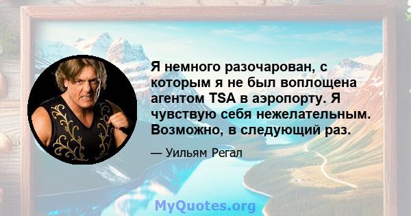 Я немного разочарован, с которым я не был воплощена агентом TSA в аэропорту. Я чувствую себя нежелательным. Возможно, в следующий раз.