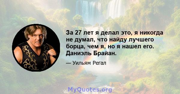 За 27 лет я делал это, я никогда не думал, что найду лучшего борца, чем я, но я нашел его. Даниэль Брайан.