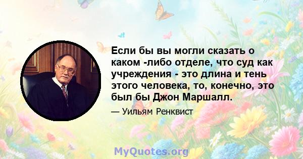 Если бы вы могли сказать о каком -либо отделе, что суд как учреждения - это длина и тень этого человека, то, конечно, это был бы Джон Маршалл.