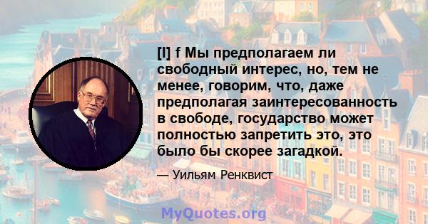 [I] f Мы предполагаем ли свободный интерес, но, тем не менее, говорим, что, даже предполагая заинтересованность в свободе, государство может полностью запретить это, это было бы скорее загадкой.