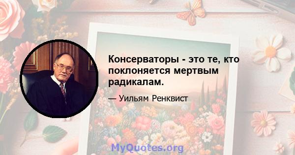 Консерваторы - это те, кто поклоняется мертвым радикалам.