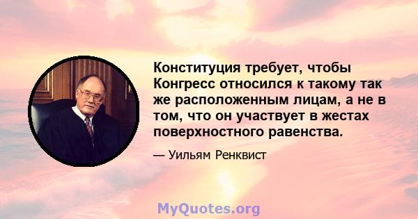 Конституция требует, чтобы Конгресс относился к такому так же расположенным лицам, а не в том, что он участвует в жестах поверхностного равенства.