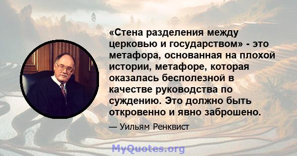 «Стена разделения между церковью и государством» - это метафора, основанная на плохой истории, метафоре, которая оказалась бесполезной в качестве руководства по суждению. Это должно быть откровенно и явно заброшено.