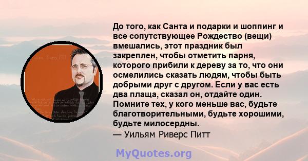 До того, как Санта и подарки и шоппинг и все сопутствующее Рождество (вещи) вмешались, этот праздник был закреплен, чтобы отметить парня, которого прибили к дереву за то, что они осмелились сказать людям, чтобы быть