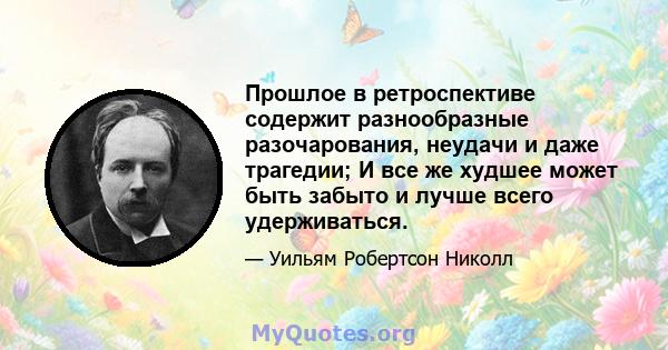 Прошлое в ретроспективе содержит разнообразные разочарования, неудачи и даже трагедии; И все же худшее может быть забыто и лучше всего удерживаться.