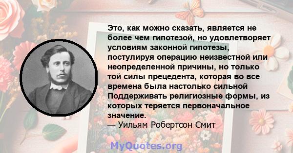 Это, как можно сказать, является не более чем гипотезой, но удовлетворяет условиям законной гипотезы, постулируя операцию неизвестной или неопределенной причины, но только той силы прецедента, которая во все времена