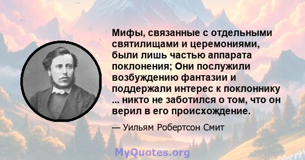 Мифы, связанные с отдельными святилищами и церемониями, были лишь частью аппарата поклонения; Они послужили возбуждению фантазии и поддержали интерес к поклоннику ... никто не заботился о том, что он верил в его