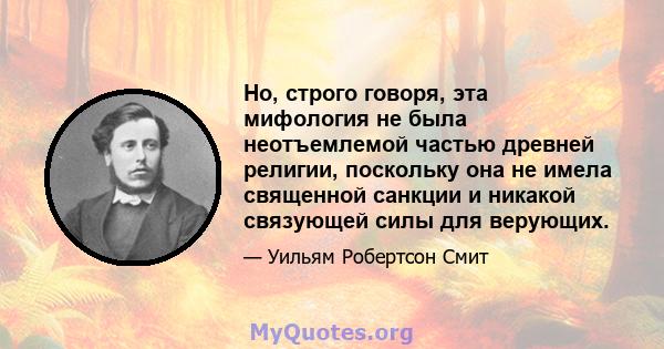 Но, строго говоря, эта мифология не была неотъемлемой частью древней религии, поскольку она не имела священной санкции и никакой связующей силы для верующих.