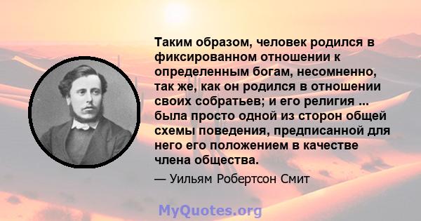 Таким образом, человек родился в фиксированном отношении к определенным богам, несомненно, так же, как он родился в отношении своих собратьев; и его религия ... была просто одной из сторон общей схемы поведения,