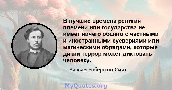 В лучшие времена религия племени или государства не имеет ничего общего с частными и иностранными суевериями или магическими обрядами, которые дикий террор может диктовать человеку.