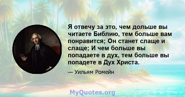 Я отвечу за это, чем дольше вы читаете Библию, тем больше вам понравится; Он станет слаще и слаще; И чем больше вы попадаете в дух, тем больше вы попадете в Дух Христа.