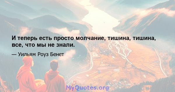 И теперь есть просто молчание, тишина, тишина, все, что мы не знали.