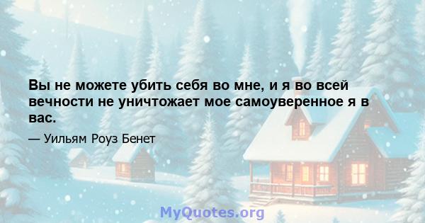 Вы не можете убить себя во мне, и я во всей вечности не уничтожает мое самоуверенное я в вас.