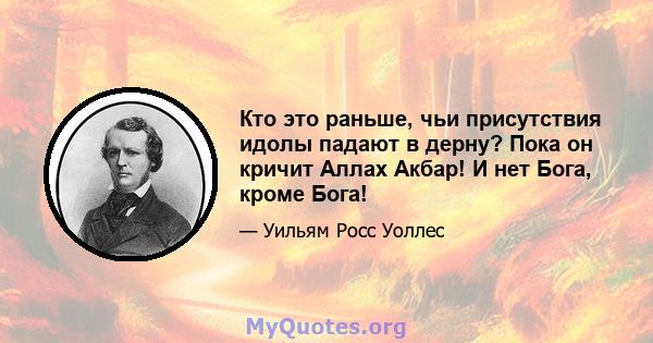 Кто это раньше, чьи присутствия идолы падают в дерну? Пока он кричит Аллах Акбар! И нет Бога, кроме Бога!