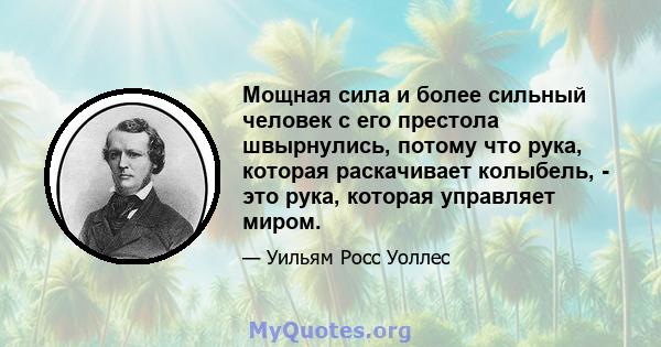 Мощная сила и более сильный человек с его престола швырнулись, потому что рука, которая раскачивает колыбель, - это рука, которая управляет миром.