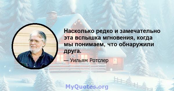 Насколько редко и замечательно эта вспышка мгновения, когда мы понимаем, что обнаружили друга.