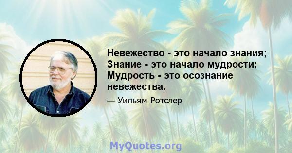 Невежество - это начало знания; Знание - это начало мудрости; Мудрость - это осознание невежества.