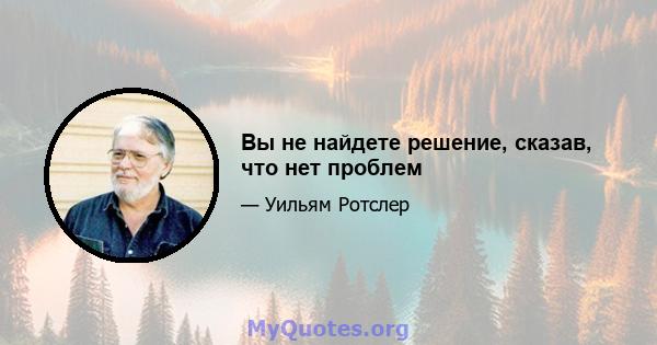 Вы не найдете решение, сказав, что нет проблем