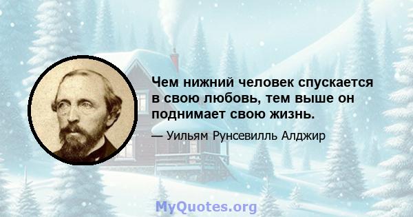 Чем нижний человек спускается в свою любовь, тем выше он поднимает свою жизнь.