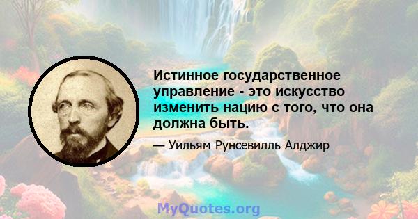 Истинное государственное управление - это искусство изменить нацию с того, что она должна быть.