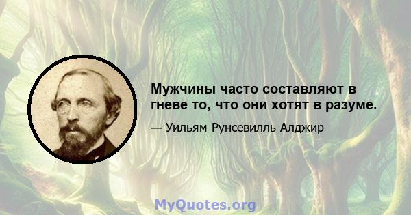 Мужчины часто составляют в гневе то, что они хотят в разуме.