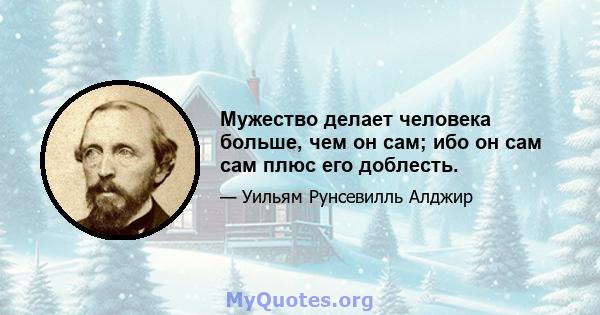 Мужество делает человека больше, чем он сам; ибо он сам сам плюс его доблесть.