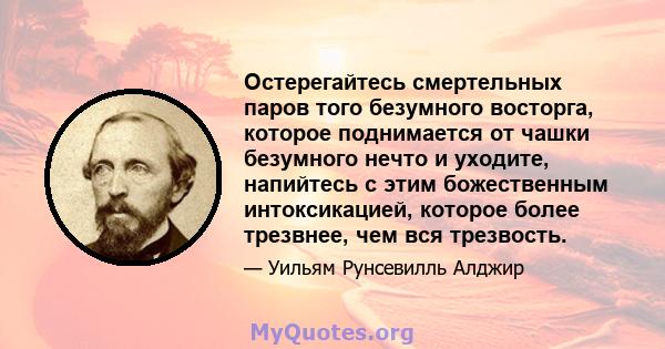 Остерегайтесь смертельных паров того безумного восторга, которое поднимается от чашки безумного нечто и уходите, напийтесь с этим божественным интоксикацией, которое более трезвнее, чем вся трезвость.