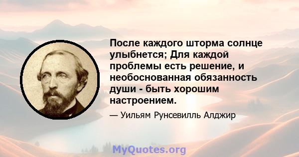 После каждого шторма солнце улыбнется; Для каждой проблемы есть решение, и необоснованная обязанность души - быть хорошим настроением.