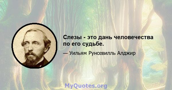 Слезы - это дань человечества по его судьбе.