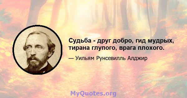 Судьба - друг добро, гид мудрых, тирана глупого, врага плохого.