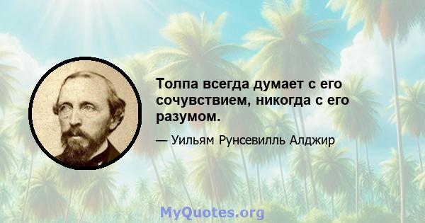 Толпа всегда думает с его сочувствием, никогда с его разумом.