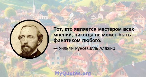 Тот, кто является мастером всех мнений, никогда не может быть фанатиком любого.