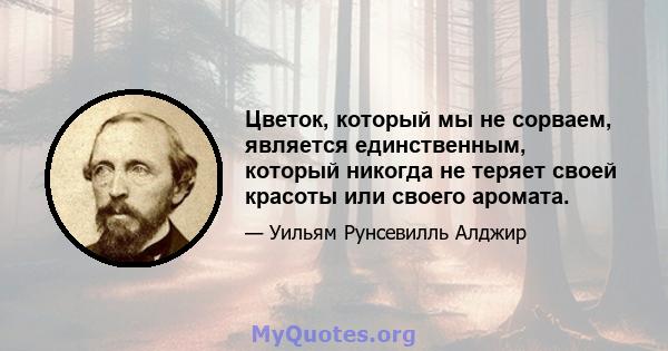 Цветок, который мы не сорваем, является единственным, который никогда не теряет своей красоты или своего аромата.