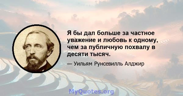 Я бы дал больше за частное уважение и любовь к одному, чем за публичную похвалу в десяти тысяч.