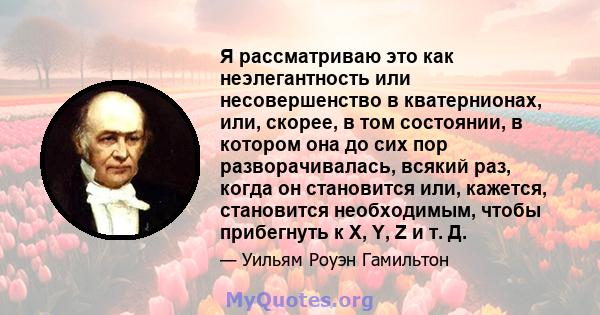 Я рассматриваю это как неэлегантность или несовершенство в кватернионах, или, скорее, в том состоянии, в котором она до сих пор разворачивалась, всякий раз, когда он становится или, кажется, становится необходимым,