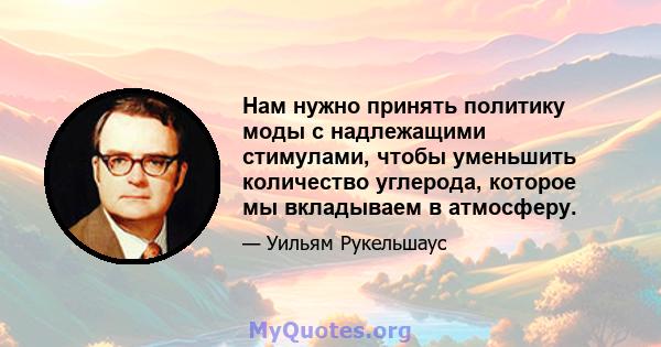 Нам нужно принять политику моды с надлежащими стимулами, чтобы уменьшить количество углерода, которое мы вкладываем в атмосферу.