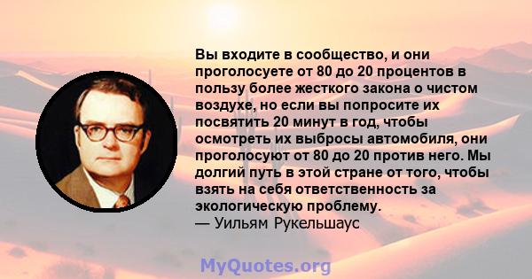 Вы входите в сообщество, и они проголосуете от 80 до 20 процентов в пользу более жесткого закона о чистом воздухе, но если вы попросите их посвятить 20 минут в год, чтобы осмотреть их выбросы автомобиля, они проголосуют 