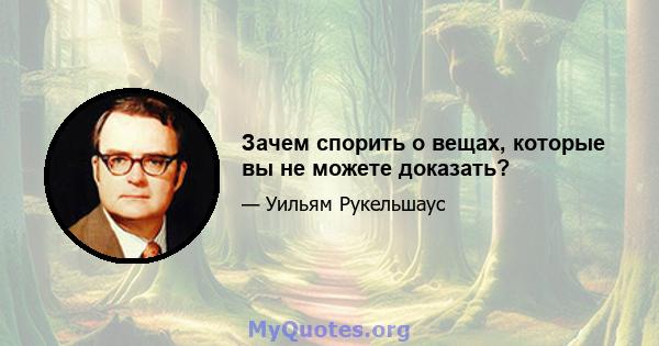 Зачем спорить о вещах, которые вы не можете доказать?