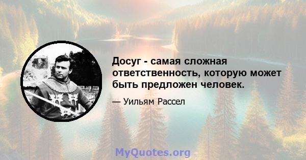 Досуг - самая сложная ответственность, которую может быть предложен человек.