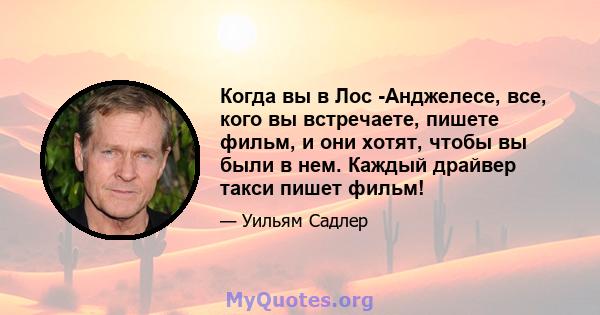 Когда вы в Лос -Анджелесе, все, кого вы встречаете, пишете фильм, и они хотят, чтобы вы были в нем. Каждый драйвер такси пишет фильм!