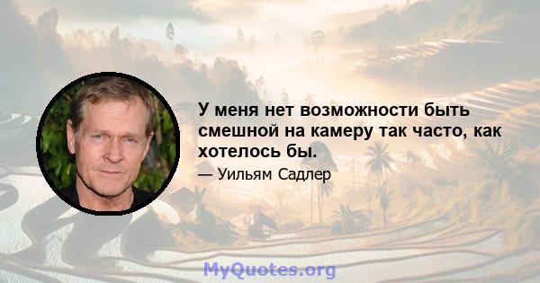 У меня нет возможности быть смешной на камеру так часто, как хотелось бы.